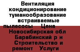 Вентиляция, кондиционирование, туманообразование, встраиваемые пылесосы  › Цена ­ 1 000 - Новосибирская обл., Барабинский р-н Строительство и ремонт » Услуги   